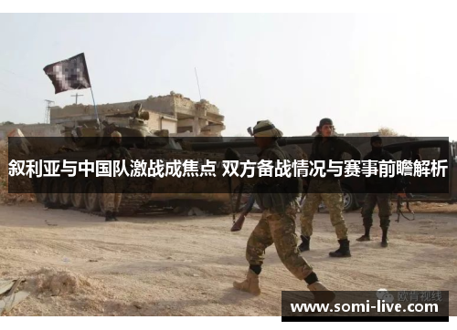 叙利亚与中国队激战成焦点 双方备战情况与赛事前瞻解析