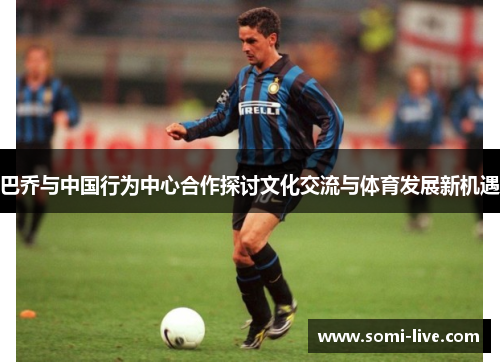 巴乔与中国行为中心合作探讨文化交流与体育发展新机遇
