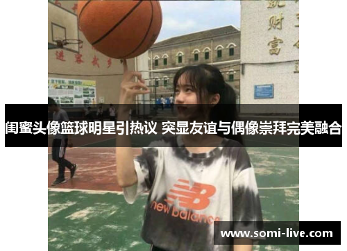 闺蜜头像篮球明星引热议 突显友谊与偶像崇拜完美融合